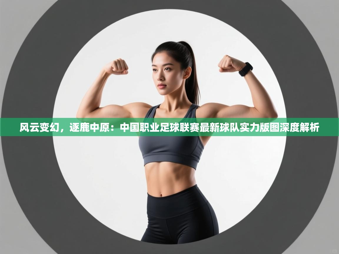风云变幻，逐鹿中原：中国职业足球联赛最新球队实力版图深度解析  第2张