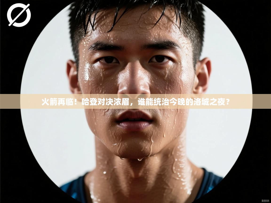 火箭再临!哈登对决浓眉,谁能统治今晚的洛城之夜? 第1张