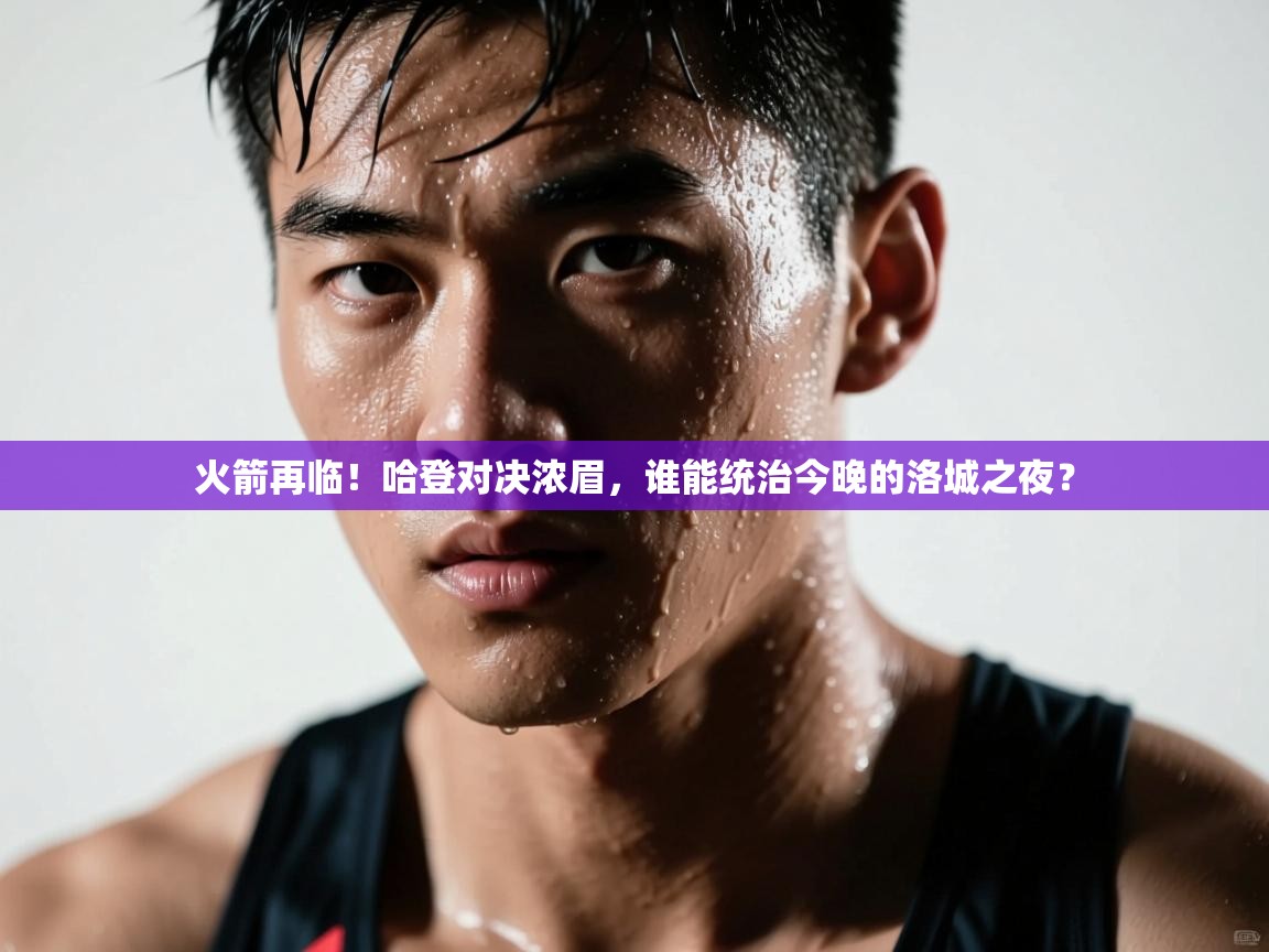 火箭再临!哈登对决浓眉,谁能统治今晚的洛城之夜? 第2张