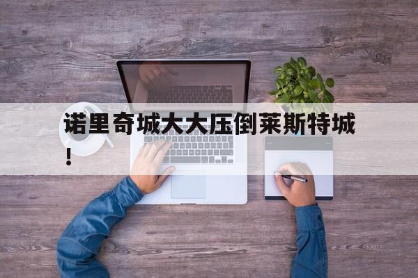 开云体育在线登录-诺里奇城大大压倒莱斯特城！的简单介绍