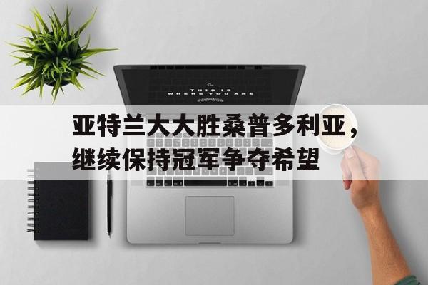 开云体育亚洲官网-亚特兰大大胜桑普多利亚，继续保持冠军争夺希望的简单介绍