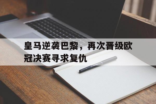开云体育网页版-关于皇马逆袭巴黎，再次晋级欧冠决赛寻求复仇的信息
